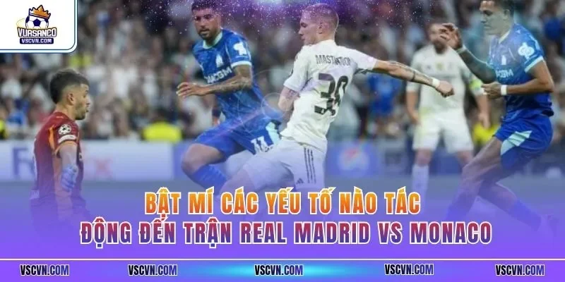 Bật mí các yếu tố nào tác động đến trận Real Madrid vs Monaco