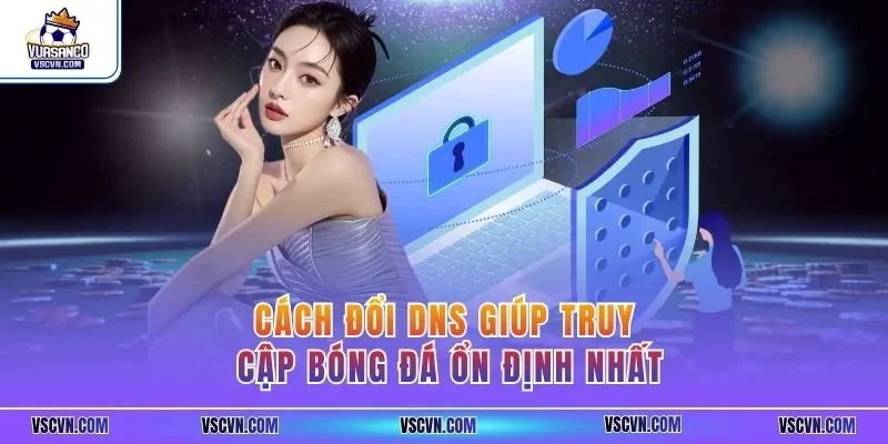 Cách đổi DNS giúp truy cập bóng đá ổn định nhất