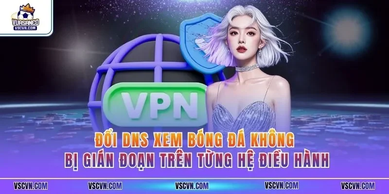 Đổi DNS xem bóng đá không bị gián đoạn trên từng hệ điều hành