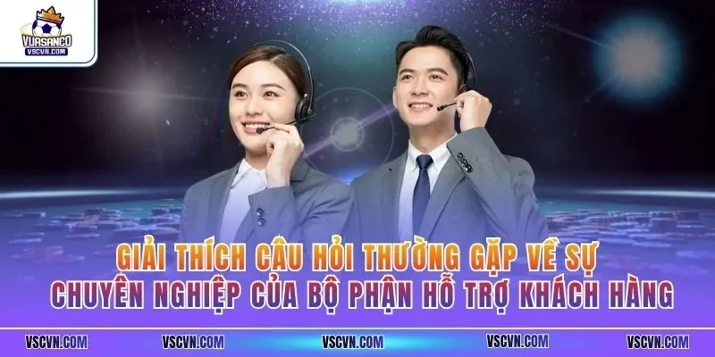 Giải thích câu hỏi thường gặp về sự chuyên nghiệp của bộ phận hỗ trợ khách hàng
