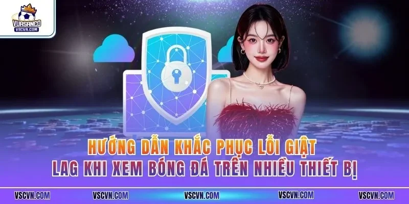 Hướng dẫn khắc phục lỗi giật lag khi xem bóng đá trên nhiều thiết bị