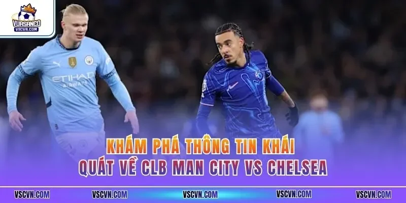 Khám phá thông tin khái quát về CLB Man City vs Chelsea