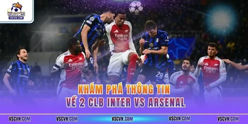 Khám phá thông tin về 2 CLB Inter vs Arsenal
