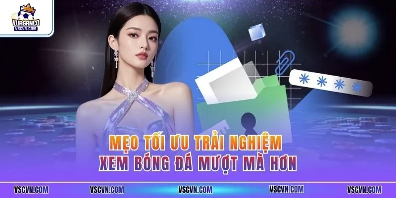 Mẹo tối ưu trải nghiệm xem bóng đá mượt mà hơn