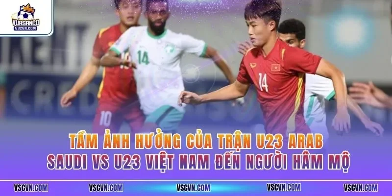 Tầm ảnh hưởng của trận U23 Arab Saudi vs U23 Việt Nam đến người hâm mộ