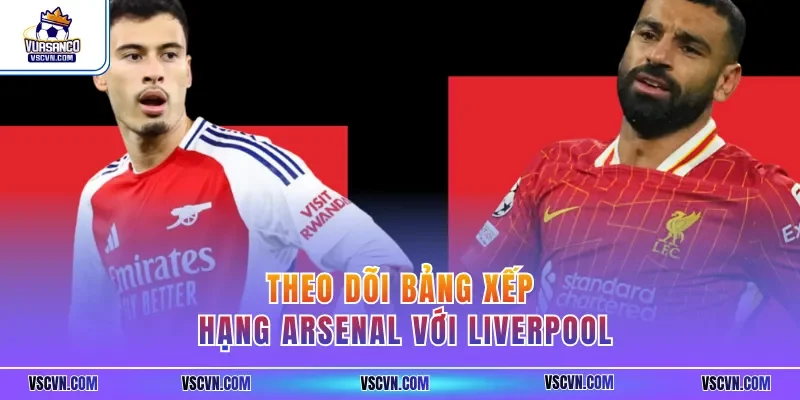 Theo dõi bảng xếp hạng Arsenal với Liverpool