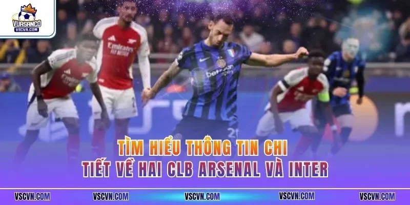Tìm hiểu thông tin chi tiết về hai CLB Arsenal và Inter