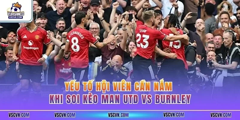Yếu tố hội viên cần nắm khi soi kèo Man Utd vs Burnley